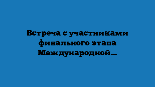 Встреча с участниками финального этапа Международной олимпиады по финансовой безопасности